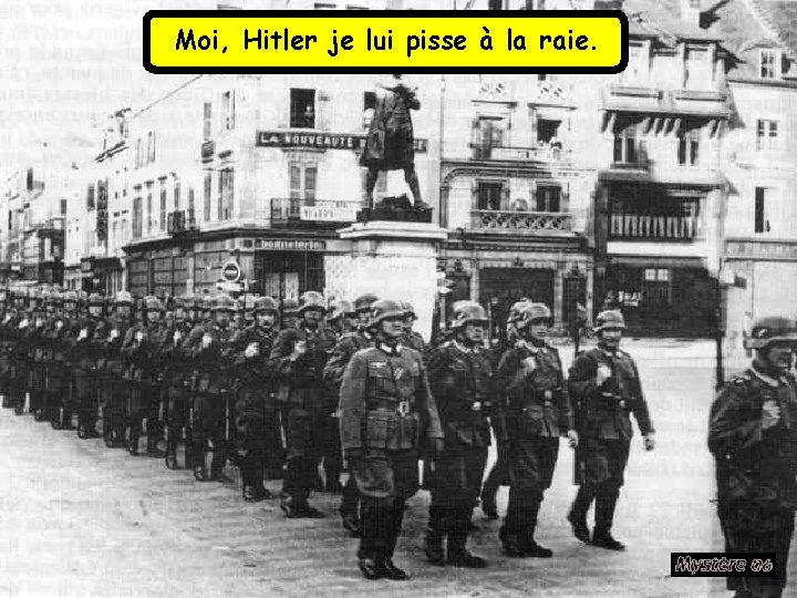 Moi, Hitler je lui pisse à la raie. 