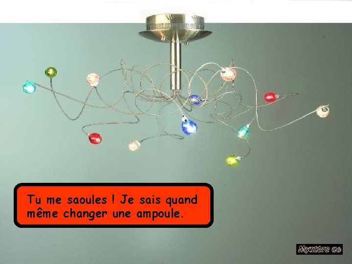 Tu me saoules ! Je sais quand même changer une ampoule. 