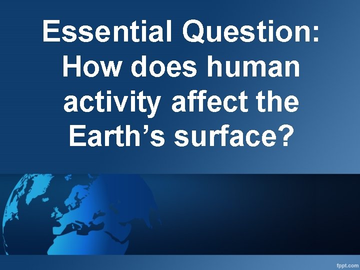 Essential Question: How does human activity affect the Earth’s surface? 