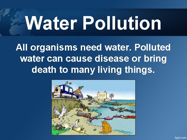 Water Pollution All organisms need water. Polluted water can cause disease or bring death