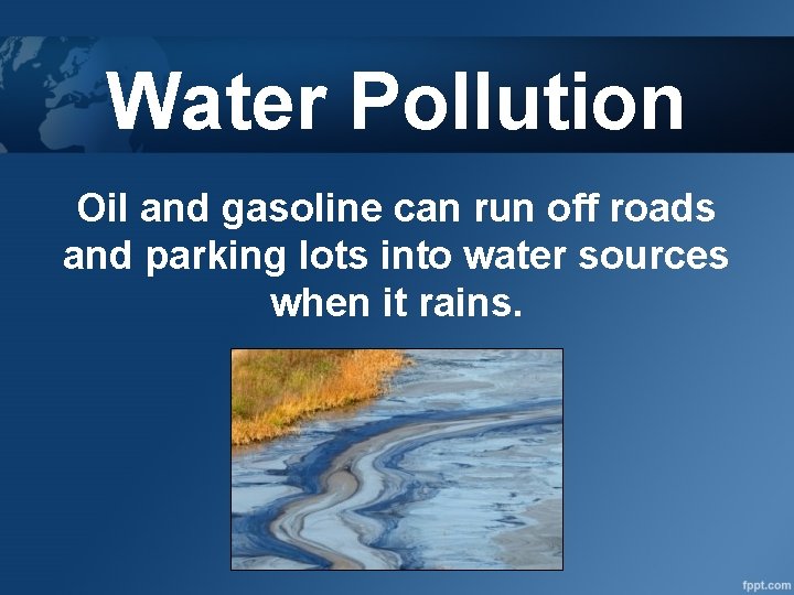 Water Pollution Oil and gasoline can run off roads and parking lots into water