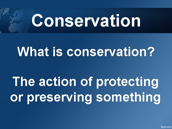 Conservation What is conservation? The action of protecting or preserving something 