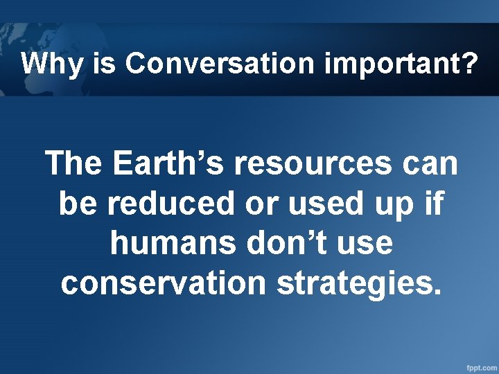 Why is Conversation important? The Earth’s resources can be reduced or used up if