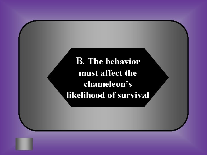 B. The behavior must affect the chameleon’s likelihood of survival 