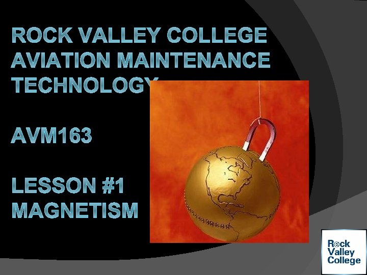 ROCK VALLEY COLLEGE AVIATION MAINTENANCE TECHNOLOGY AVM 163 LESSON #1 MAGNETISM 