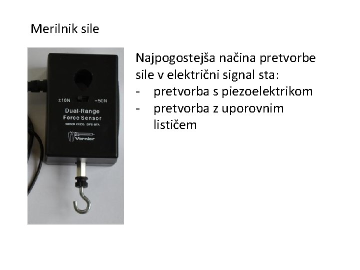 Merilnik sile Najpogostejša načina pretvorbe sile v električni signal sta: - pretvorba s piezoelektrikom