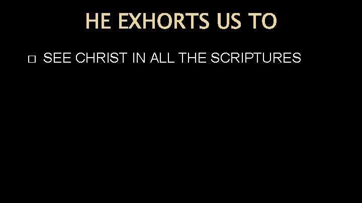 HE EXHORTS US TO � SEE CHRIST IN ALL THE SCRIPTURES 