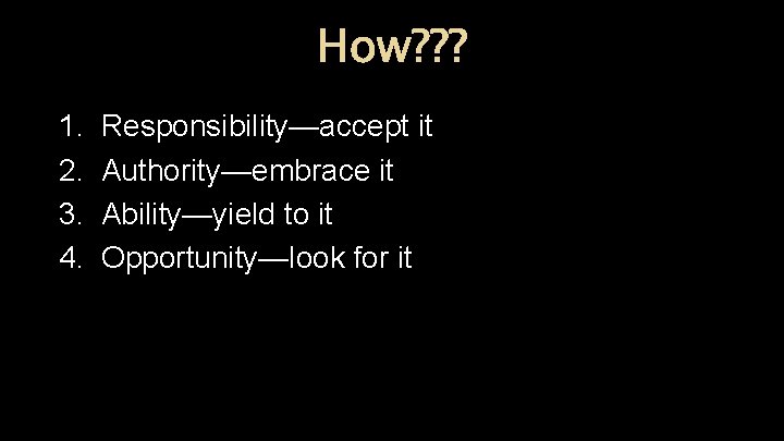 How? ? ? 1. 2. 3. 4. Responsibility—accept it Authority—embrace it Ability—yield to it