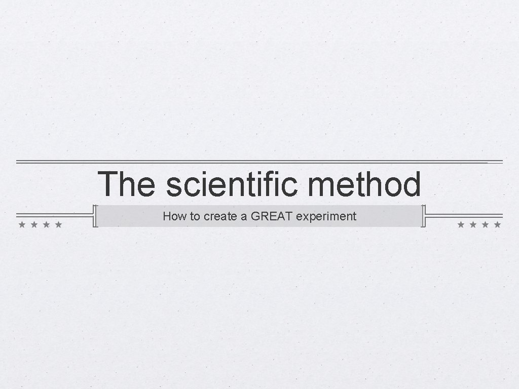 The scientific method How to create a GREAT experiment 