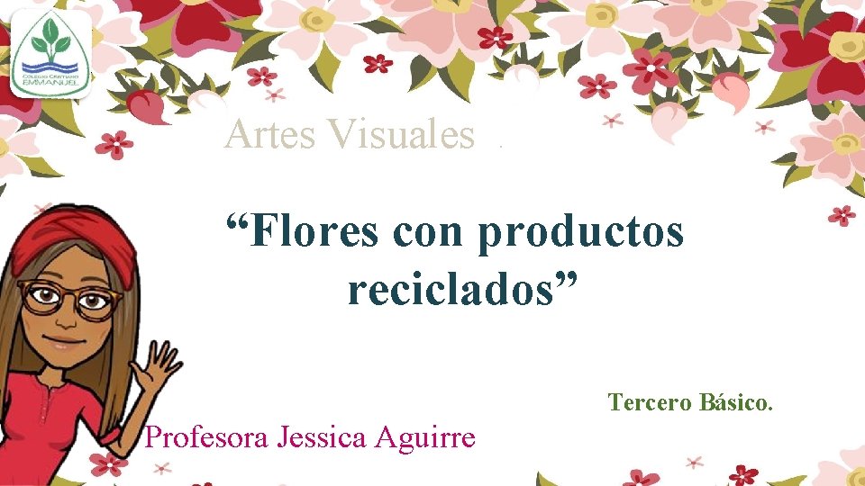 Artes Visuales . “Flores con productos reciclados” Tercero Básico. Profesora Jessica Aguirre 