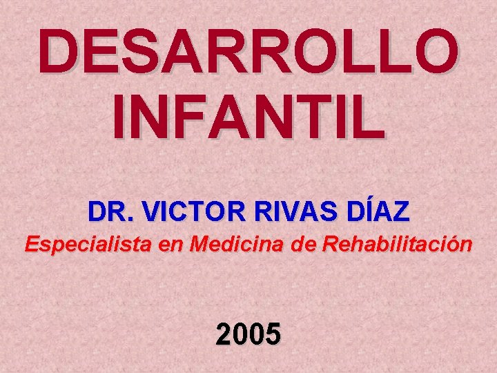 DESARROLLO INFANTIL DR. VICTOR RIVAS DÍAZ Especialista en Medicina de Rehabilitación 2005 