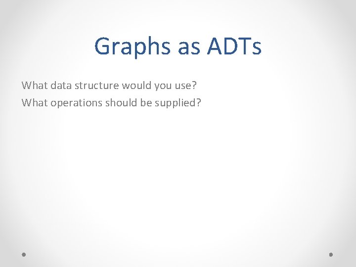 Graphs as ADTs What data structure would you use? What operations should be supplied? Graphs as ADTs What data structure would you use? What operations should be supplied?