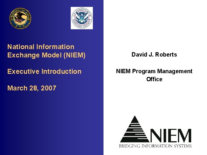 National Information Exchange Model (NIEM) Executive Introduction March 28, 2007 David J. Roberts NIEM