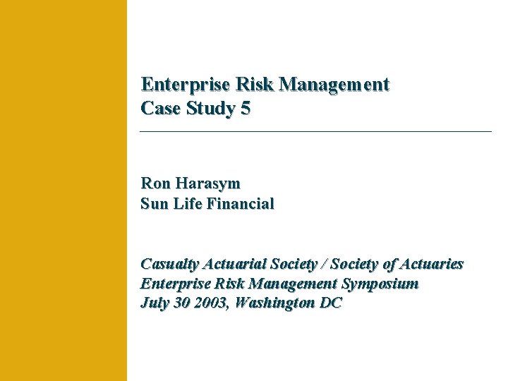 Enterprise Risk Management Case Study 5 Ron Harasym Sun Life Financial Casualty Actuarial Society