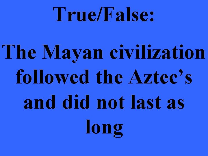 True/False: The Mayan civilization followed the Aztec’s and did not last as long 