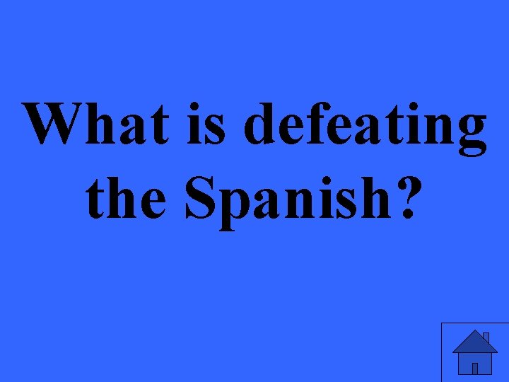 What is defeating the Spanish? 
