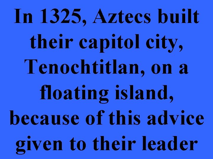 In 1325, Aztecs built their capitol city, Tenochtitlan, on a floating island, because of