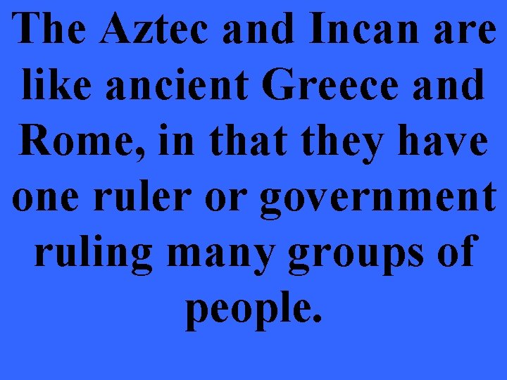 The Aztec and Incan are like ancient Greece and Rome, in that they have