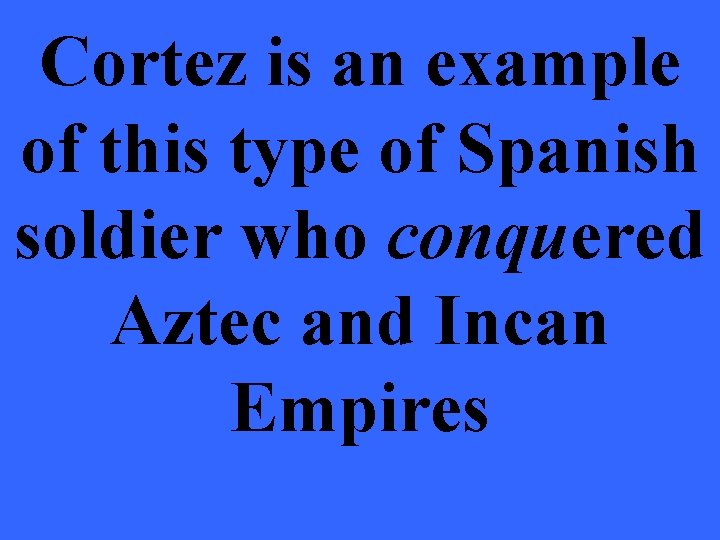 Cortez is an example of this type of Spanish soldier who conquered Aztec and