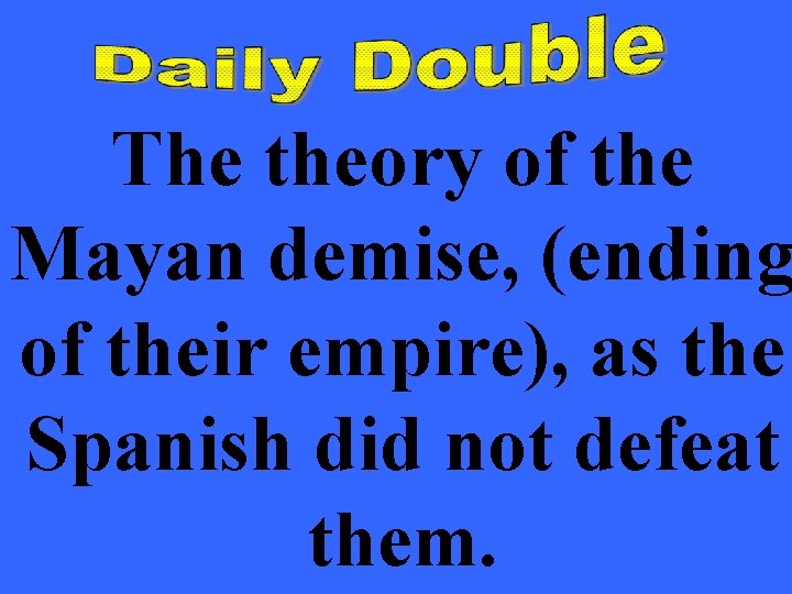The theory of the Mayan demise, (ending of their empire), as the Spanish did