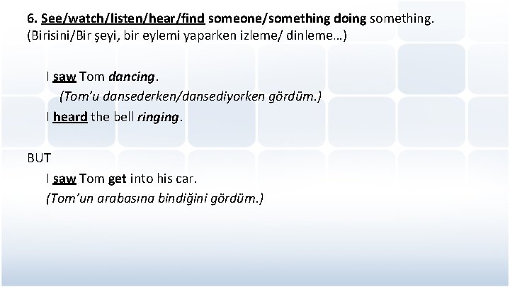 6. See/watch/listen/hear/find someone/something doing something. (Birisini/Bir şeyi, bir eylemi yaparken izleme/ dinleme…) I saw