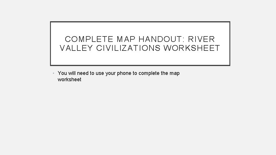 COMPLETE MAP HANDOUT: RIVER VALLEY CIVILIZATIONS WORKSHEET • You will need to use your
