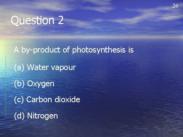 26 Question 2 A by-product of photosynthesis is (a) Water vapour (b) Oxygen (c)