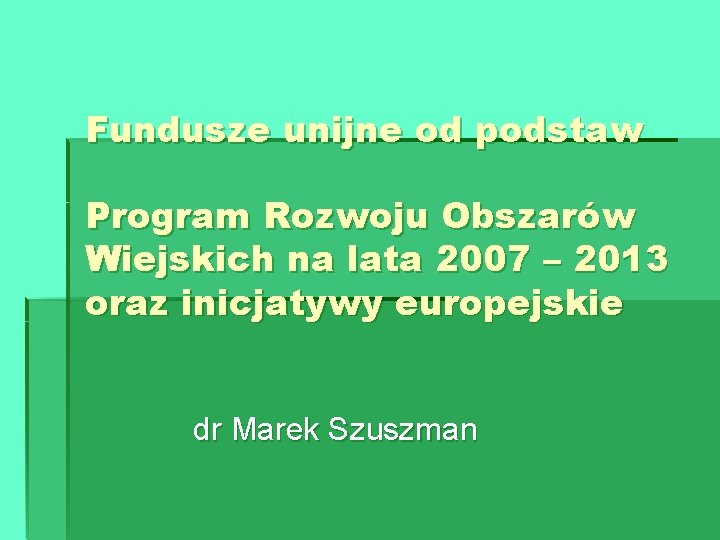 Fundusze unijne od podstaw Program Rozwoju Obszarów Wiejskich na lata 2007 – 2013 oraz