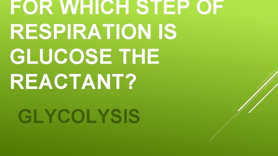 FOR WHICH STEP OF RESPIRATION IS GLUCOSE THE REACTANT? GLYCOLYSIS 