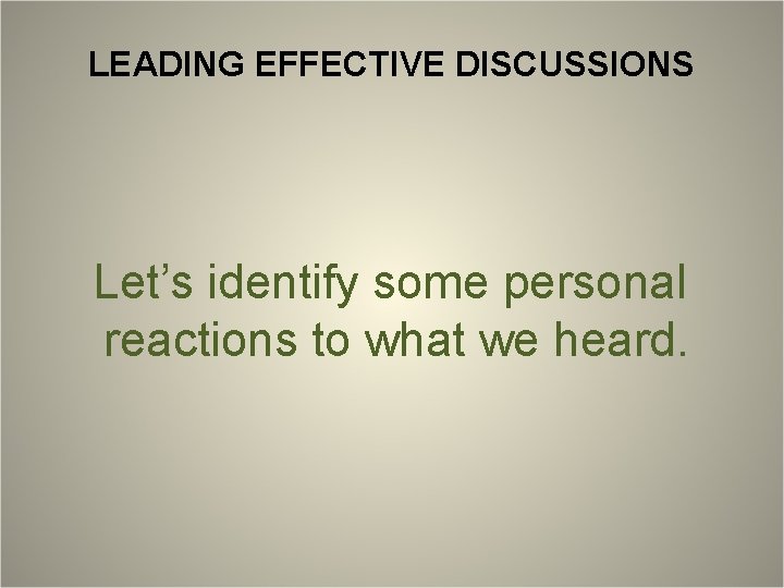 LEADING EFFECTIVE DISCUSSIONS Let’s identify some personal reactions to what we heard. 