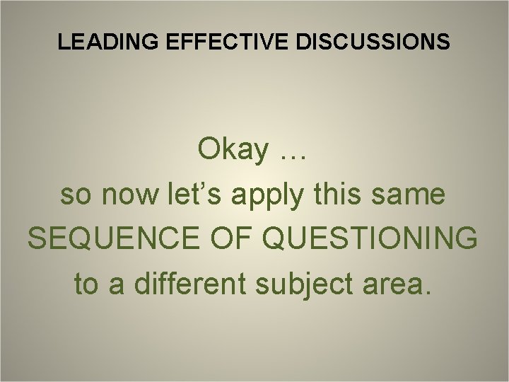 LEADING EFFECTIVE DISCUSSIONS Okay … so now let’s apply this same SEQUENCE OF QUESTIONING