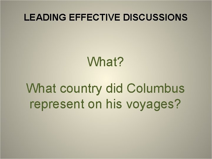 LEADING EFFECTIVE DISCUSSIONS What? What country did Columbus represent on his voyages? 