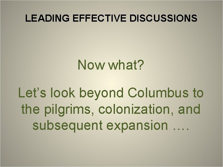 LEADING EFFECTIVE DISCUSSIONS Now what? Let’s look beyond Columbus to the pilgrims, colonization, and