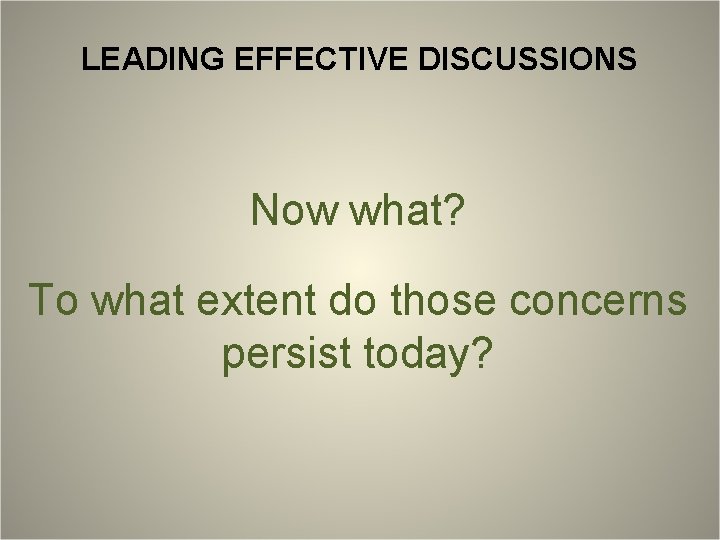 LEADING EFFECTIVE DISCUSSIONS Now what? To what extent do those concerns persist today? 