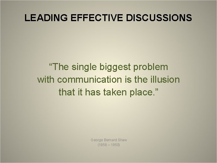 LEADING EFFECTIVE DISCUSSIONS “The single biggest problem with communication is the illusion that it