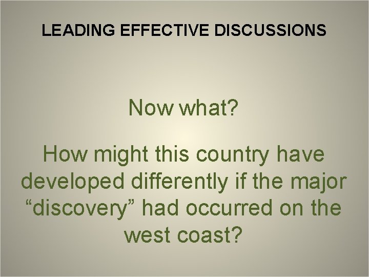 LEADING EFFECTIVE DISCUSSIONS Now what? How might this country have developed differently if the