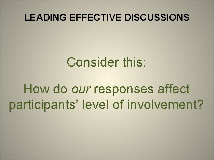 LEADING EFFECTIVE DISCUSSIONS Consider this: How do our responses affect participants’ level of involvement?