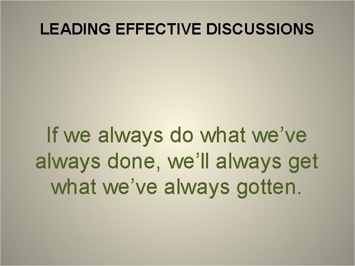 LEADING EFFECTIVE DISCUSSIONS If we always do what we’ve always done, we’ll always get