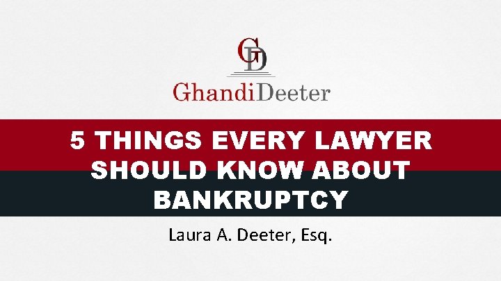 5 THINGS EVERY LAWYER SHOULD KNOW ABOUT BANKRUPTCY Laura A. Deeter, Esq. 