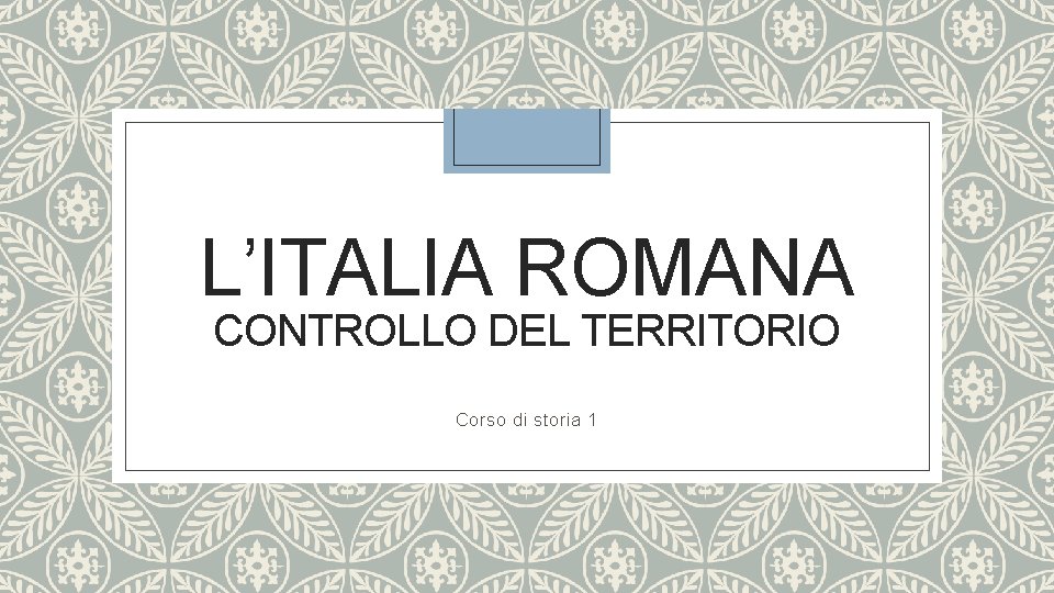 L’ITALIA ROMANA CONTROLLO DEL TERRITORIO Corso di storia 1 