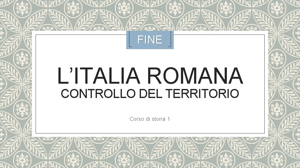 FINE L’ITALIA ROMANA CONTROLLO DEL TERRITORIO Corso di storia 1 