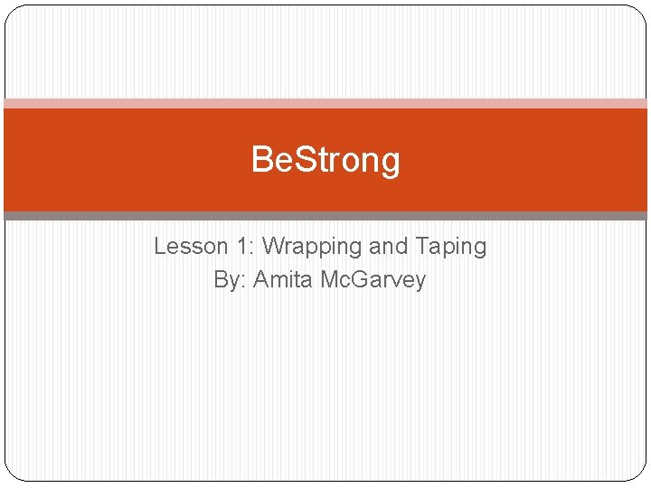 Be. Strong Lesson 1: Wrapping and Taping By: Amita Mc. Garvey 