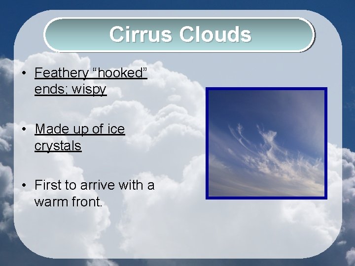 Cirrus Clouds • Feathery “hooked” ends; wispy • Made up of ice crystals •