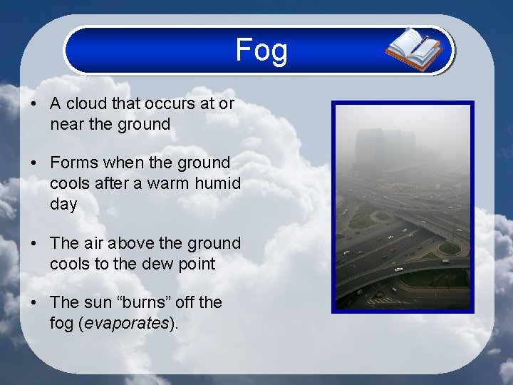 Fog • A cloud that occurs at or near the ground • Forms when