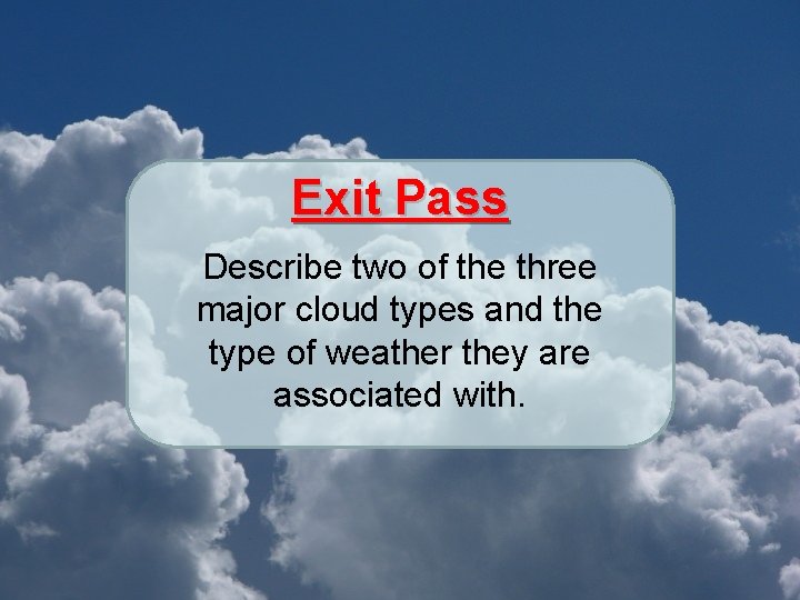 Exit Pass Describe two of the three major cloud types and the type of