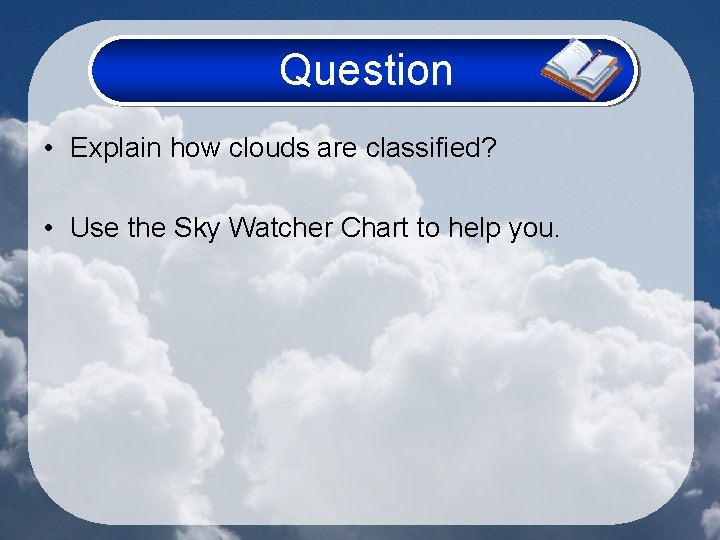 Question • Explain how clouds are classified? • Use the Sky Watcher Chart to