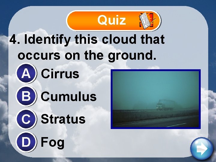 Quiz 4. Identify this cloud that occurs on the ground. A Cirrus B Cumulus