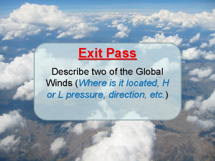 Exit Pass Describe two of the Global Winds (Where is it located, H or