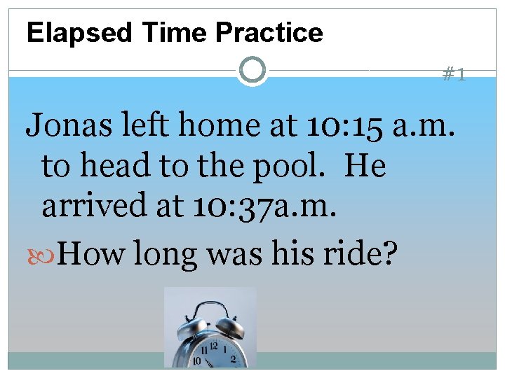 Elapsed Time Practice #1 Jonas left home at 10: 15 a. m. to head