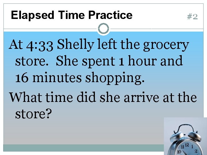 Elapsed Time Practice #2 At 4: 33 Shelly left the grocery store. She spent